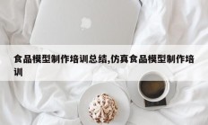 食品模型制作培训总结,仿真食品模型制作培训