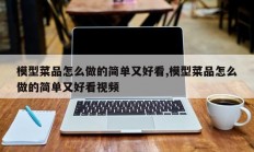 模型菜品怎么做的简单又好看,模型菜品怎么做的简单又好看视频