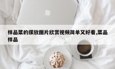 样品菜的摆放图片欣赏视频简单又好看,菜品样品