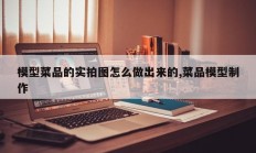 模型菜品的实拍图怎么做出来的,菜品模型制作
