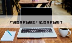 广州仿真食品模型厂家,仿真食品制作