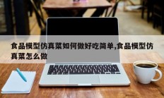 食品模型仿真菜如何做好吃简单,食品模型仿真菜怎么做