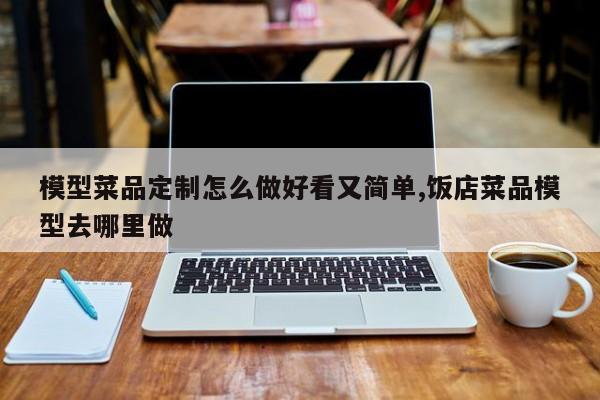 模型菜品定制怎么做好看又简单,饭店菜品模型去哪里做