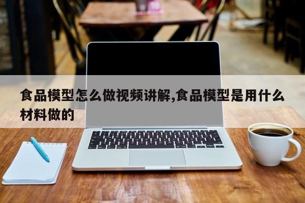 食品模型怎么做视频讲解,食品模型是用什么材料做的